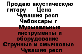 Продаю акустическую гитару.  › Цена ­ 3 500 - Чувашия респ., Чебоксары г. Музыкальные инструменты и оборудование » Струнные и смычковые   . Чувашия респ.,Чебоксары г.